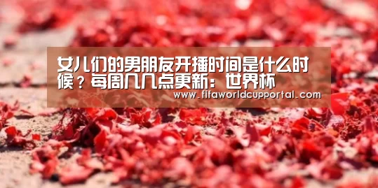 女儿们的男朋友开播时间是什么时候?每周几几点更新:世界杯(图2) 世界杯附加赛