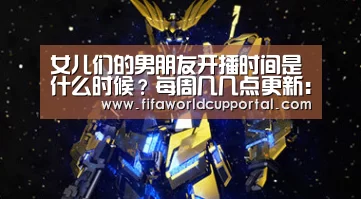 女儿们的男朋友开播时间是什么时候？每周几几点更新：世界杯
